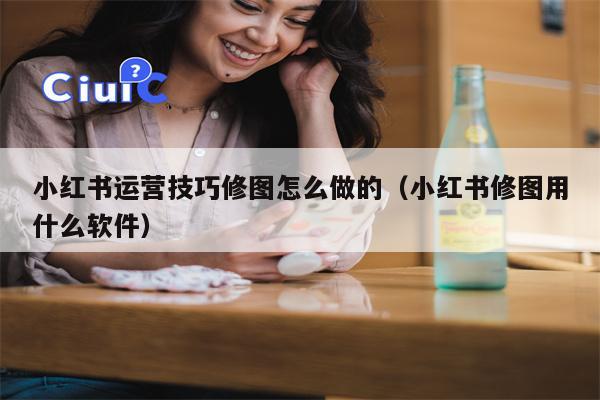 小红书运营技巧修图怎么做的（小红书修图用什么软件）