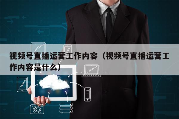 视频号直播运营工作内容（视频号直播运营工作内容是什么）