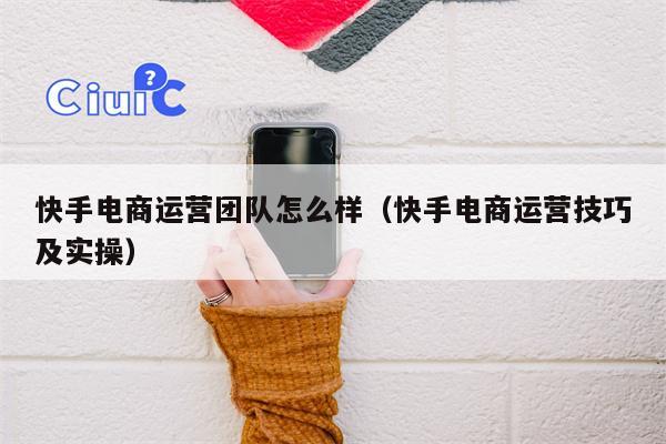 快手电商运营团队怎么样（快手电商运营技巧及实操）