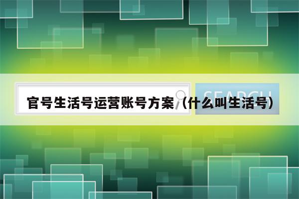 官号生活号运营账号方案（什么叫生活号）