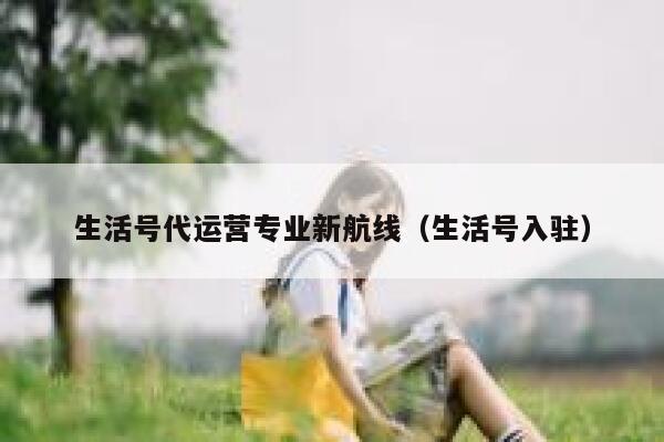 生活号代运营专业新航线（生活号入驻）