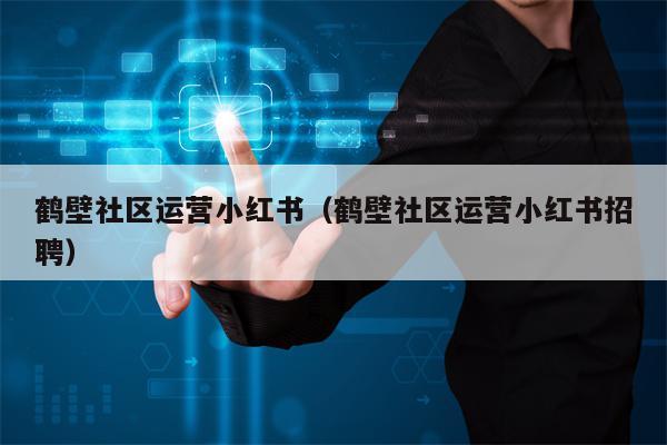 鹤壁社区运营小红书（鹤壁社区运营小红书招聘）