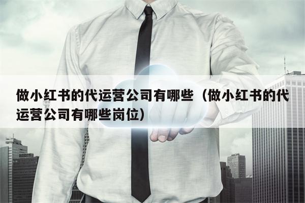 做小红书的代运营公司有哪些（做小红书的代运营公司有哪些岗位）