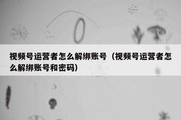 视频号运营者怎么解绑账号（视频号运营者怎么解绑账号和密码）