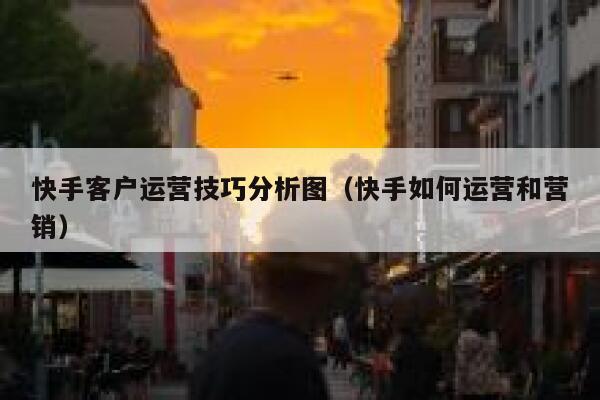 快手客户运营技巧分析图（快手如何运营和营销）