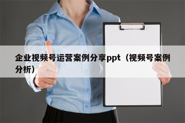 企业视频号运营案例分享ppt（视频号案例分析）