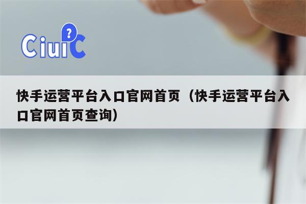 快手运营平台入口官网首页（快手运营平台入口官网首页查询）