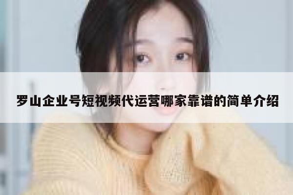 罗山企业号短视频代运营哪家靠谱的简单介绍