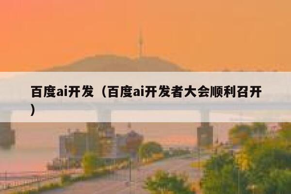 百度ai开发（百度ai开发者大会顺利召开）