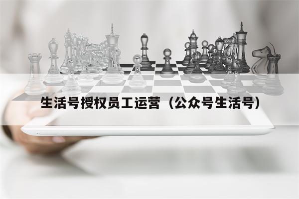 生活号授权员工运营（公众号生活号）