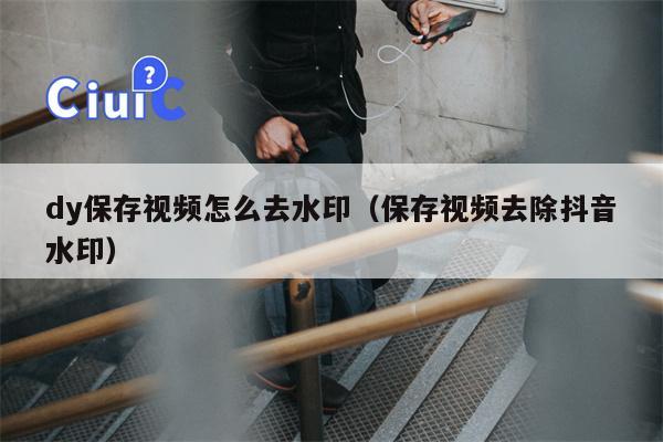 dy保存视频怎么去水印（保存视频去除抖音水印）