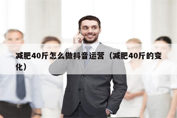 减肥40斤怎么做抖音运营（减肥40斤的变化）