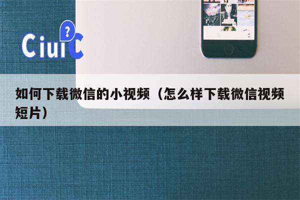 如何下载微信的小视频（怎么样下载微信视频短片）