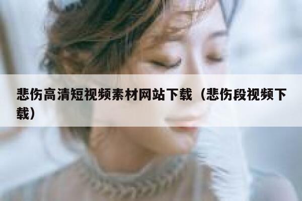 悲伤高清短视频素材网站下载（悲伤段视频下载）