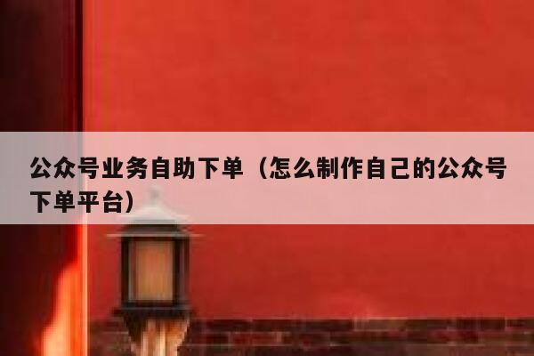 公众号业务自助下单（怎么制作自己的公众号下单平台）