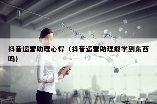 抖音运营助理心得（抖音运营助理能学到东西吗）