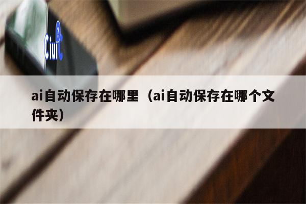 ai自动保存在哪里（ai自动保存在哪个文件夹）