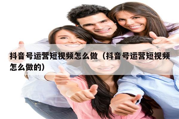 抖音号运营短视频怎么做（抖音号运营短视频怎么做的）