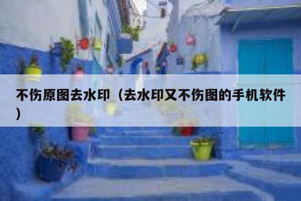 不伤原图去水印（去水印又不伤图的手机软件）