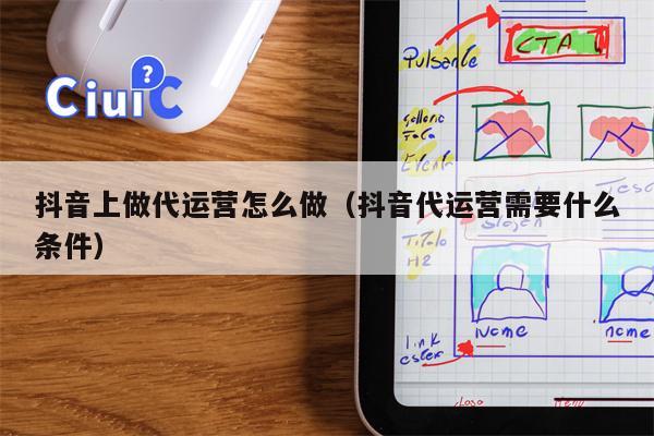抖音上做代运营怎么做（抖音代运营需要什么条件）
