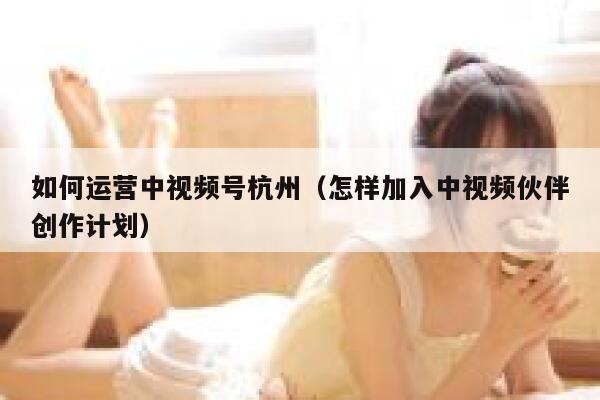 如何运营中视频号杭州（怎样加入中视频伙伴创作计划）