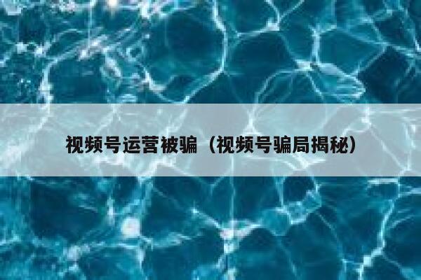 视频号运营被骗（视频号骗局揭秘）