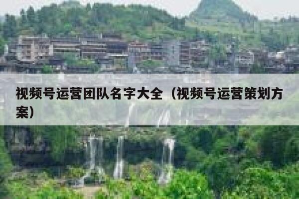 视频号运营团队名字大全（视频号运营策划方案）