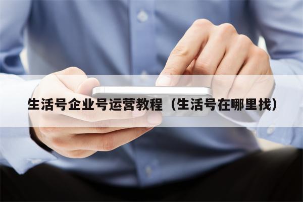 生活号企业号运营教程（生活号在哪里找）