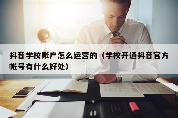 抖音学校账户怎么运营的（学校开通抖音官方帐号有什么好处）