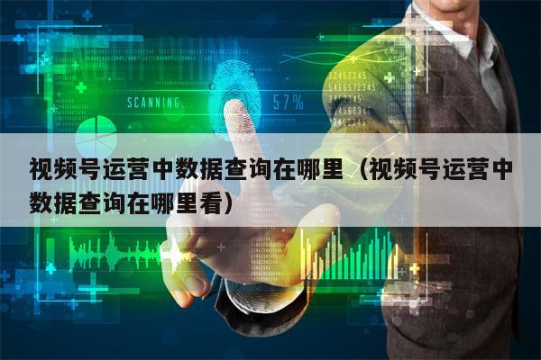 视频号运营中数据查询在哪里（视频号运营中数据查询在哪里看）