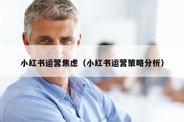 小红书运营焦虑（小红书运营策略分析）