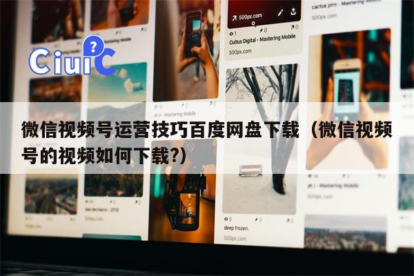 微信视频号运营技巧百度网盘下载（微信视频号的视频如何下载?）