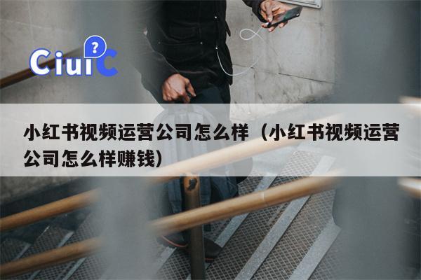 小红书视频运营公司怎么样（小红书视频运营公司怎么样赚钱）