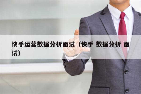 快手运营数据分析面试（快手 数据分析 面试）