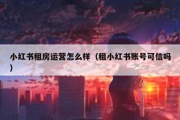 小红书租房运营怎么样（租小红书账号可信吗）