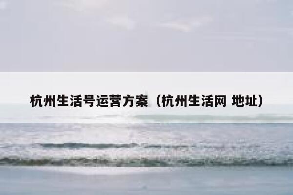 杭州生活号运营方案（杭州生活网 地址）