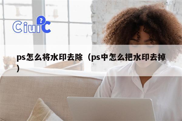 ps怎么将水印去除（ps中怎么把水印去掉）