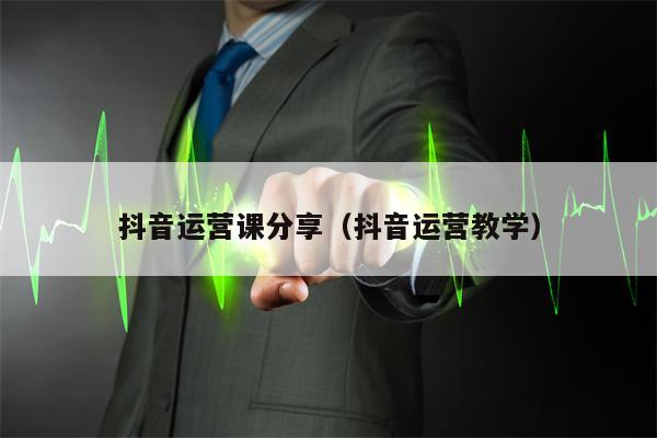 抖音运营课分享（抖音运营教学）