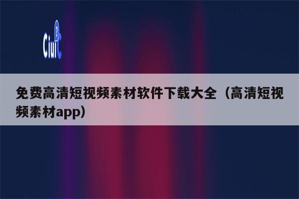 免费高清短视频素材软件下载大全（高清短视频素材app）