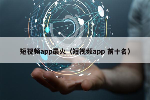 短视频app最火（短视频app 前十名）