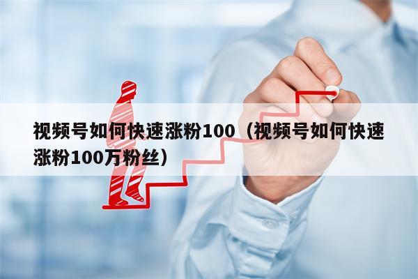 视频号如何快速涨粉100（视频号如何快速涨粉100万粉丝）