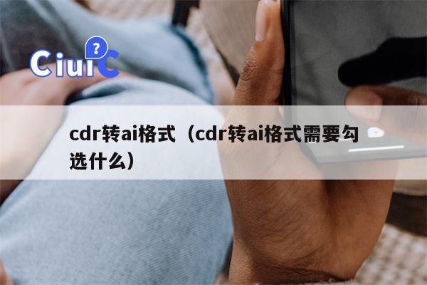 cdr转ai格式（cdr转ai格式需要勾选什么）