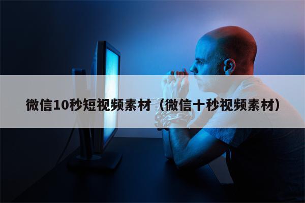 微信10秒短视频素材（微信十秒视频素材）