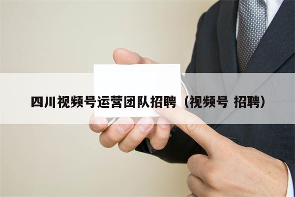 四川视频号运营团队招聘（视频号 招聘）