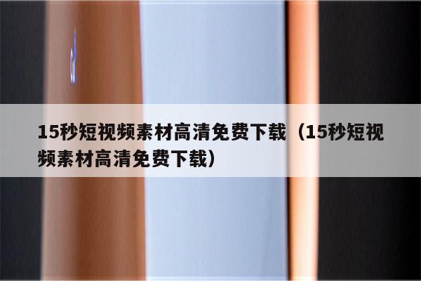 15秒短视频素材高清免费下载（15秒短视频素材高清免费下载）