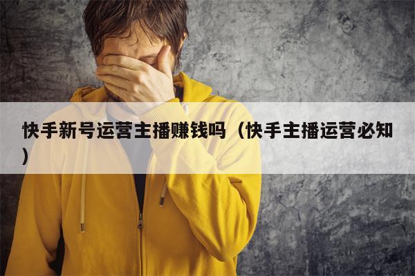 快手新号运营主播赚钱吗（快手主播运营必知）