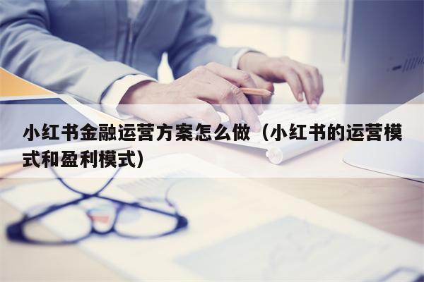 小红书金融运营方案怎么做（小红书的运营模式和盈利模式）