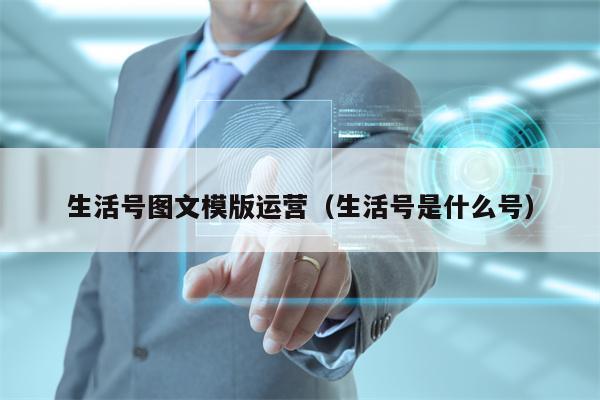 生活号图文模版运营（生活号是什么号）