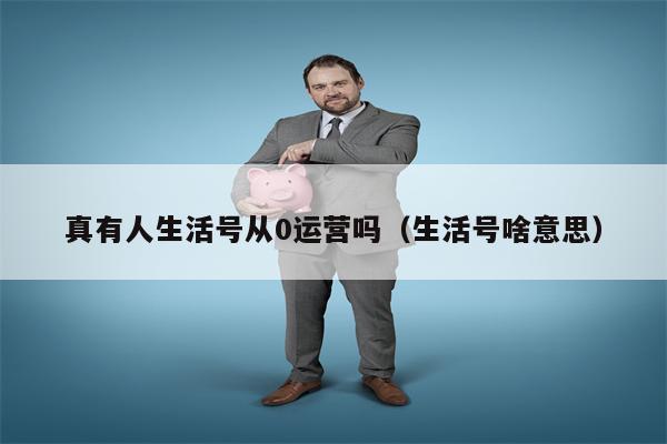 真有人生活号从0运营吗（生活号啥意思）