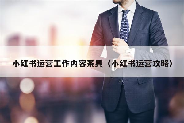 小红书运营工作内容茶具（小红书运营攻略）